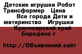 Детские игрушки Робот Трансформер › Цена ­ 1 990 - Все города Дети и материнство » Игрушки   . Красноярский край,Бородино г.